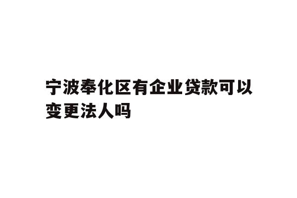 详细阅读:宁波奉化区有企业贷款可以变更法人吗 宁波奉化区有企业贷款可以变更法人吗