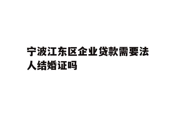 详细阅读:宁波江东区企业贷款需要法人结婚证吗 宁波江东区企业贷款需要法人结婚证吗