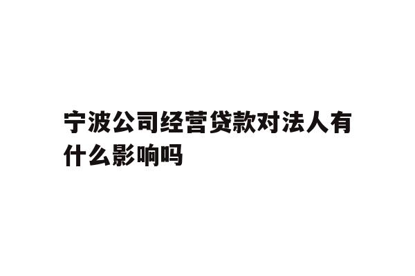 详细阅读:宁波公司经营贷款对法人有什么影响吗 宁波公司经营贷款对法人有什么影响吗