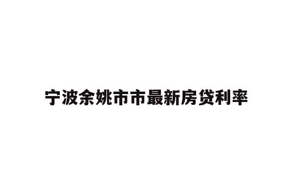 详细阅读:宁波余姚市市最新房贷利率 宁波余姚市市最新房贷利率