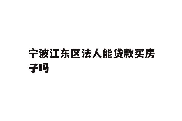 详细阅读:宁波江东区法人能贷款买房子吗 宁波江东区法人能贷款买房子吗