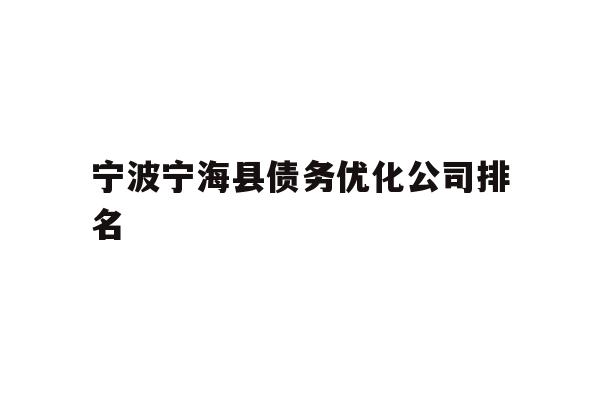 详细阅读:宁波宁海县债务优化公司排名 宁波宁海县债务优化公司排名