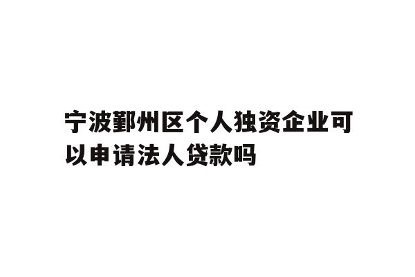 详细阅读:宁波鄞州区个人独资企业可以申请法人贷款吗 宁波鄞州区个人独资企业可以申请法人贷款吗