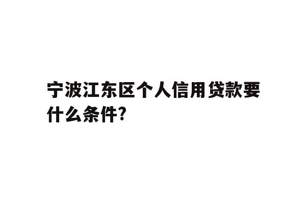 详细阅读:宁波江东区个人信用贷款要什么条件? 宁波江东区个人信用贷款要什么条件?