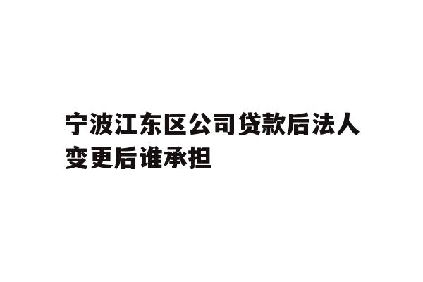 详细阅读:宁波江东区公司贷款后法人变更后谁承担 宁波江东区公司贷款后法人变更后谁承担