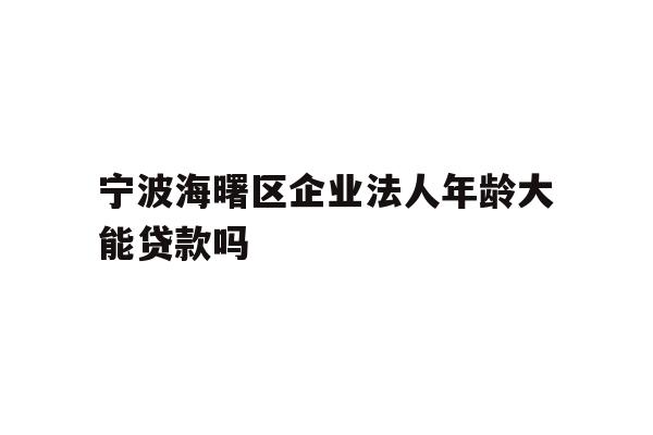 详细阅读:宁波海曙区企业法人年龄大能贷款吗 宁波海曙区企业法人年龄大能贷款吗