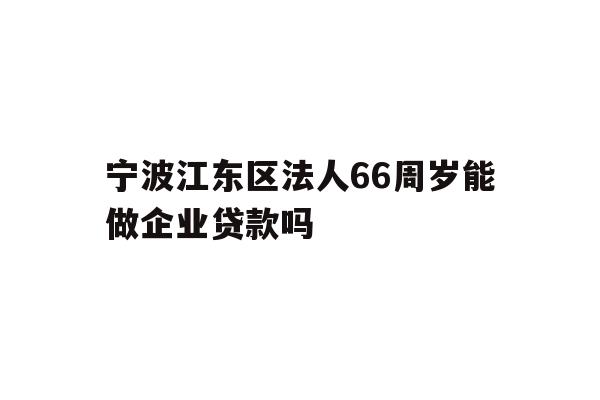 详细阅读:宁波江东区法人
周岁能做企业贷款吗 宁波江东区法人
周岁能做企业贷款吗