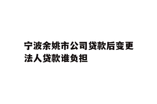 详细阅读:宁波余姚市公司贷款后变更法人贷款谁负担 宁波余姚市公司贷款后变更法人贷款谁负担