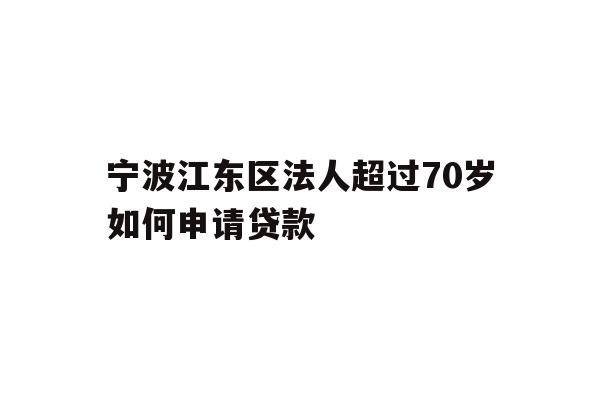 宁波江东区法人超过70岁如何申请贷款
