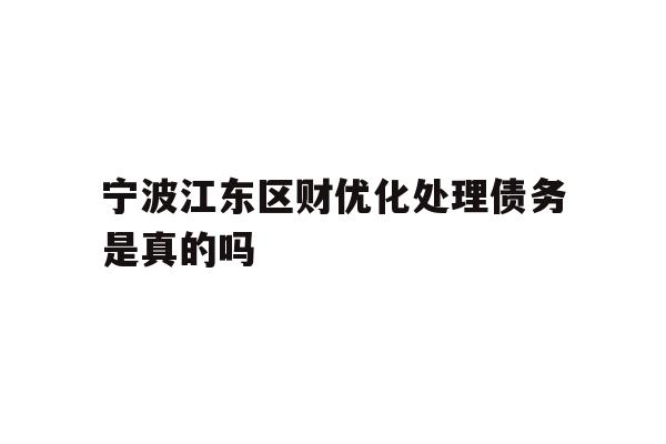 详细阅读:宁波江东区财优化处理债务是真的吗 宁波江东区财优化处理债务是真的吗