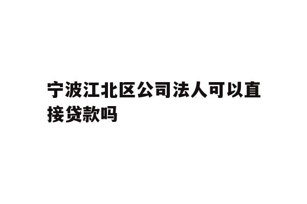 详细阅读:宁波江北区公司法人可以直接贷款吗 宁波江北区公司法人可以直接贷款吗