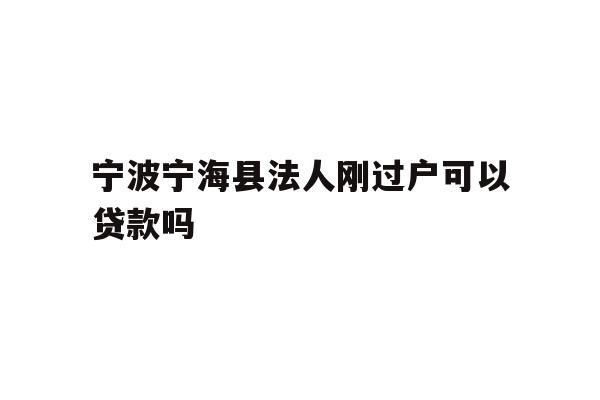 详细阅读:宁波宁海县法人刚过户可以贷款吗 宁波宁海县法人刚过户可以贷款吗