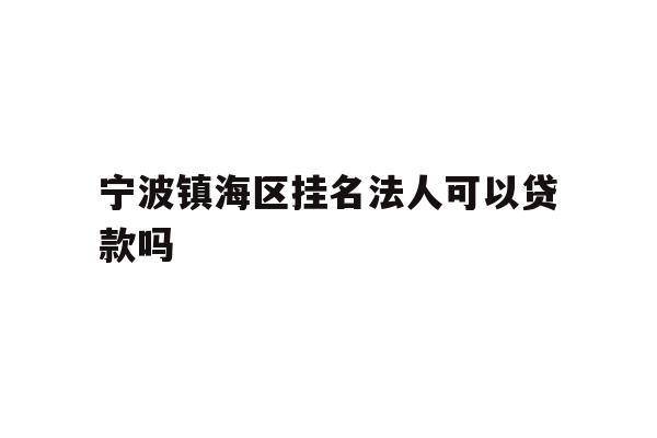 详细阅读:宁波镇海区挂名法人可以贷款吗 宁波镇海区挂名法人可以贷款吗