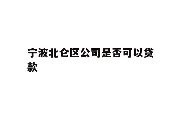 详细阅读:宁波北仑区公司是否可以贷款 宁波北仑区公司是否可以贷款