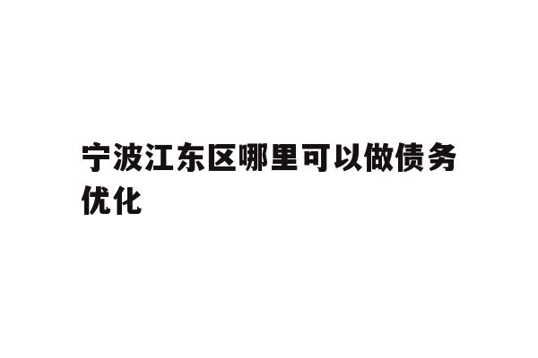 详细阅读:宁波江东区哪里可以做债务优化 宁波江东区哪里可以做债务优化