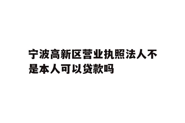 详细阅读:宁波高新区营业执照法人不是本人可以贷款吗 宁波高新区营业执照法人不是本人可以贷款吗