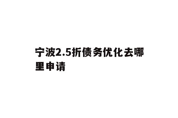 详细阅读:宁波2.5折债务优化去哪里申请 宁波2.5折债务优化去哪里申请