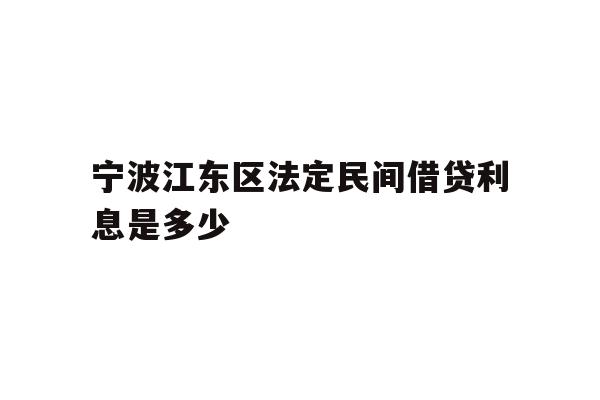 详细阅读:宁波江东区法定民间借贷利息是多少 宁波江东区法定民间借贷利息是多少