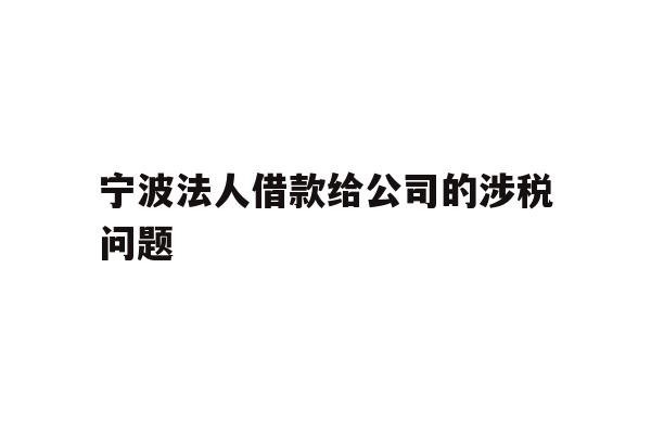 详细阅读:宁波法人借款给公司的涉税问题 宁波法人借款给公司的涉税问题
