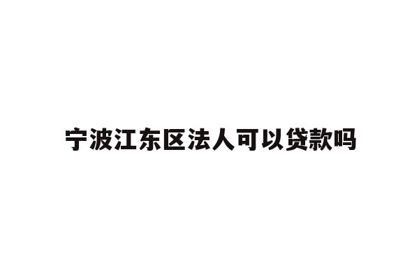 详细阅读:宁波江东区法人可以贷款吗 宁波江东区法人可以贷款吗