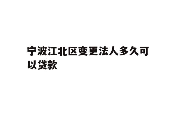 详细阅读:宁波江北区变更法人多久可以贷款 宁波江北区变更法人多久可以贷款