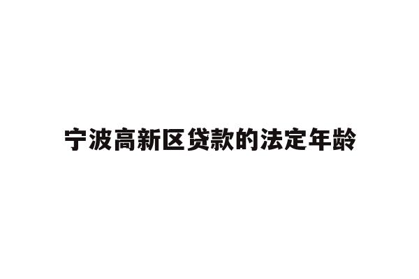 详细阅读:宁波高新区贷款的法定年龄 宁波高新区贷款的法定年龄
