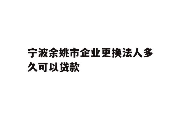 详细阅读:宁波余姚市企业更换法人多久可以贷款 宁波余姚市企业更换法人多久可以贷款