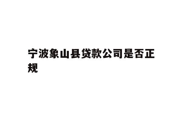 详细阅读:宁波象山县贷款公司是否正规 宁波象山县贷款公司是否正规