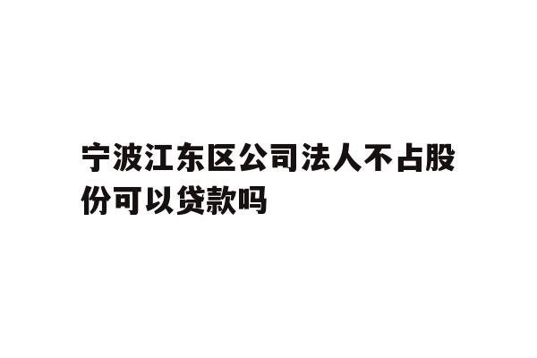 详细阅读:宁波江东区公司法人不占股份可以贷款吗 宁波江东区公司法人不占股份可以贷款吗