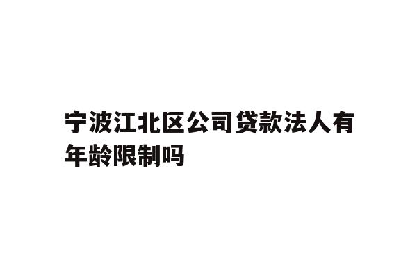 详细阅读:宁波江北区公司贷款法人有年龄限制吗 宁波江北区公司贷款法人有年龄限制吗