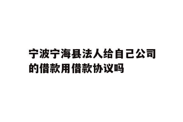 详细阅读:宁波宁海县法人给自己公司的借款用借款协议吗 宁波宁海县法人给自己公司的借款用借款协议吗