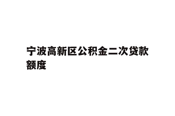 详细阅读:宁波高新区公积金二次贷款额度 宁波高新区公积金二次贷款额度
