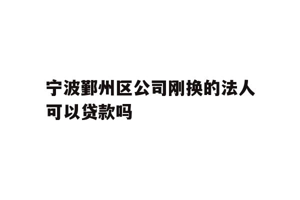 详细阅读:宁波鄞州区公司刚换的法人可以贷款吗 宁波鄞州区公司刚换的法人可以贷款吗