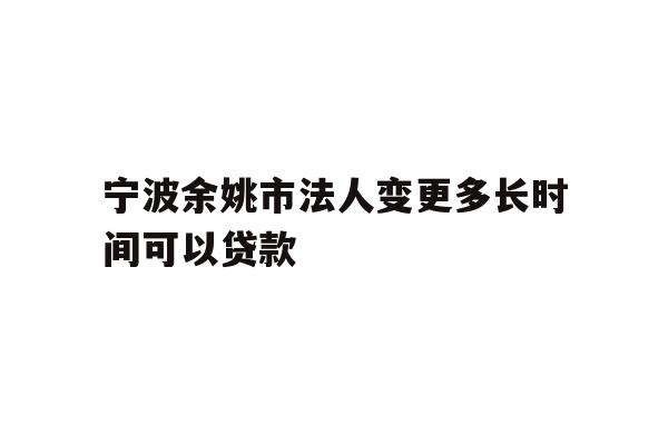详细阅读:宁波余姚市法人变更多长时间可以贷款 宁波余姚市法人变更多长时间可以贷款