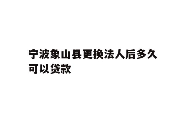 详细阅读:宁波象山县更换法人后多久可以贷款 宁波象山县更换法人后多久可以贷款
