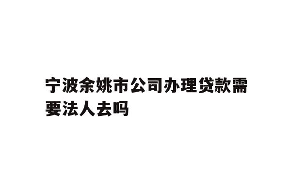 详细阅读:宁波余姚市公司办理贷款需要法人去吗 宁波余姚市公司办理贷款需要法人去吗