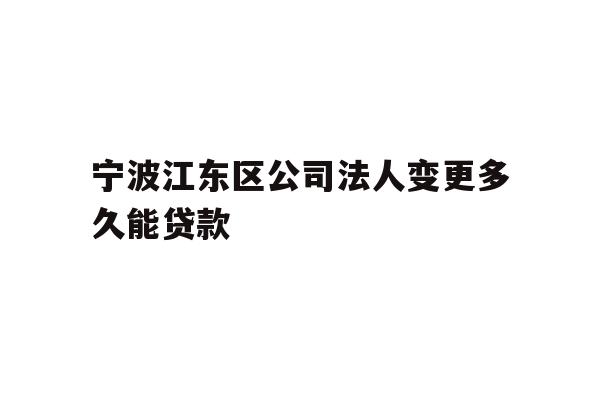 详细阅读:宁波江东区公司法人变更多久能贷款 宁波江东区公司法人变更多久能贷款