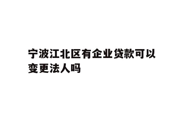 详细阅读:宁波江北区有企业贷款可以变更法人吗 宁波江北区有企业贷款可以变更法人吗