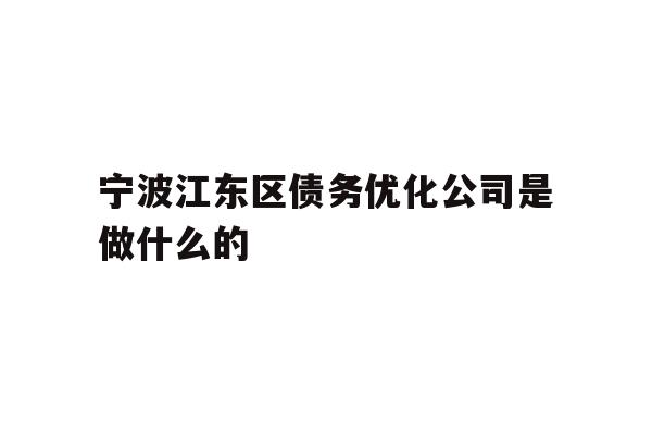 详细阅读:宁波江东区债务优化公司是做什么的 宁波江东区债务优化公司是做什么的