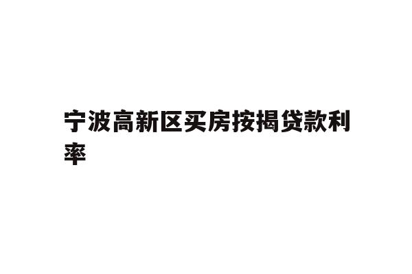详细阅读:宁波高新区买房按揭贷款利率 宁波高新区买房按揭贷款利率