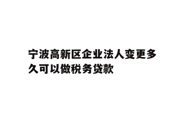 详细阅读:宁波高新区企业法人变更多久可以做税务贷款 宁波高新区企业法人变更多久可以做税务贷款