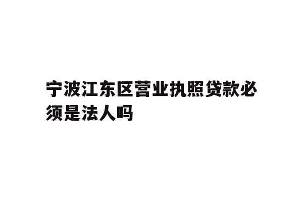 详细阅读:宁波江东区营业执照贷款必须是法人吗 宁波江东区营业执照贷款必须是法人吗