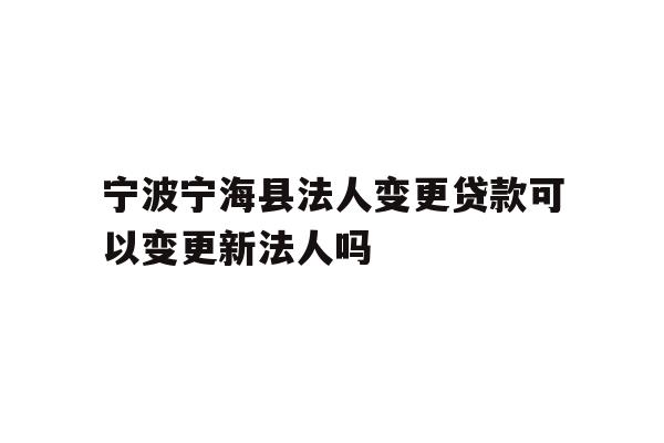 详细阅读:宁波宁海县法人变更贷款可以变更新法人吗 宁波宁海县法人变更贷款可以变更新法人吗