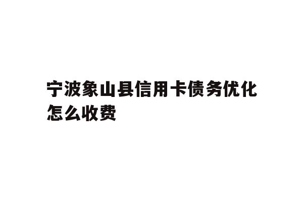 详细阅读:宁波象山县信用卡债务优化怎么收费 宁波象山县信用卡债务优化怎么收费