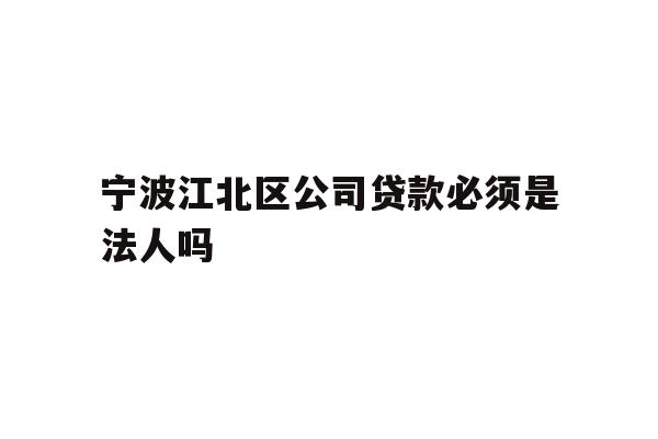 详细阅读:宁波江北区公司贷款必须是法人吗 宁波江北区公司贷款必须是法人吗