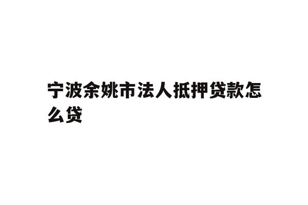 详细阅读:宁波余姚市法人抵押贷款怎么贷 宁波余姚市法人抵押贷款怎么贷