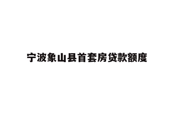 详细阅读:宁波象山县首套房贷款额度 宁波象山县首套房贷款额度