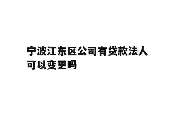 详细阅读:宁波江东区公司有贷款法人可以变更吗 宁波江东区公司有贷款法人可以变更吗