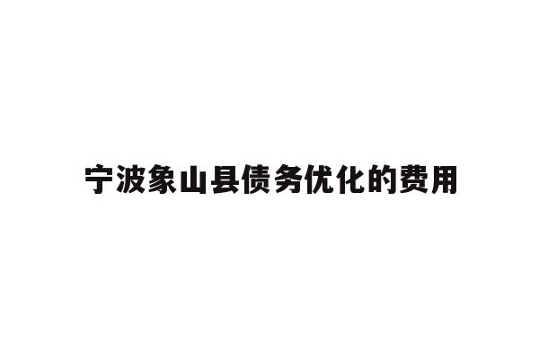 详细阅读:宁波象山县债务优化的费用 宁波象山县债务优化的费用