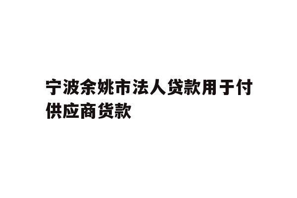 详细阅读:宁波余姚市法人贷款用于付供应商货款 宁波余姚市法人贷款用于付供应商货款
